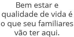 Bem estar e qualidade de vida é o que seu familiar terá aqui.